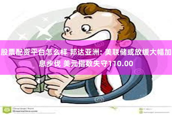 股票配资平台怎么样 邦达亚洲: 美联储或放缓大幅加息步伐 美元指数失守110.00