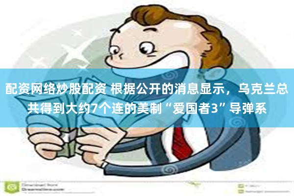 配资网络炒股配资 根据公开的消息显示，乌克兰总共得到大约7个连的美制“爱国者3”导弹系
