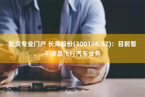 配资专业门户 长海股份(300196.SZ)：目前暂不涉及飞行汽车业务