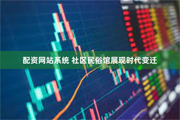配资网站系统 社区民俗馆展现时代变迁