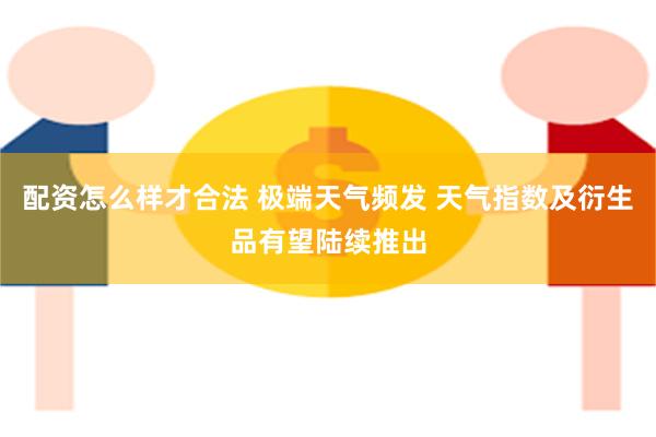 配资怎么样才合法 极端天气频发 天气指数及衍生品有望陆续推出