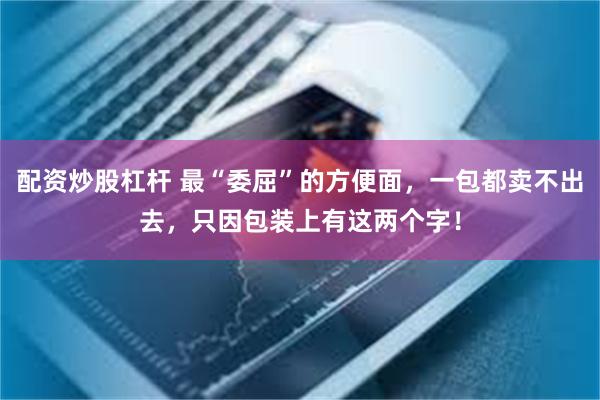 配资炒股杠杆 最“委屈”的方便面，一包都卖不出去，只因包装上有这两个字！