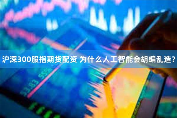 沪深300股指期货配资 为什么人工智能会胡编乱造？