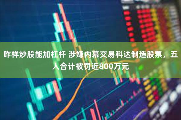 咋样炒股能加杠杆 涉嫌内幕交易科达制造股票，五人合计被罚近800万元