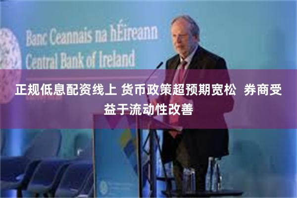 正规低息配资线上 货币政策超预期宽松  券商受益于流动性改善