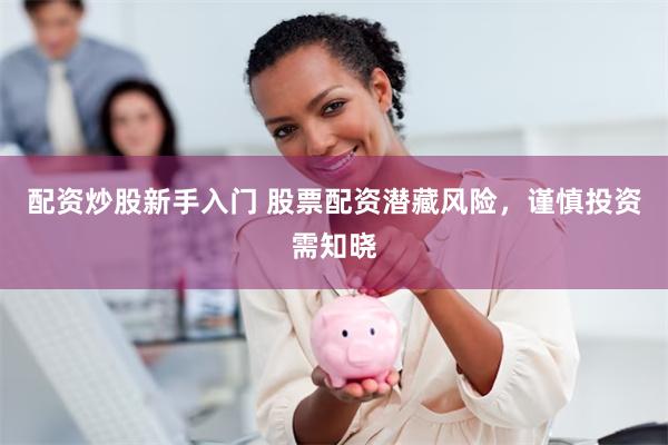 配资炒股新手入门 股票配资潜藏风险，谨慎投资需知晓