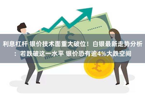 利息杠杆 银价技术面重大破位！白银最新走势分析：若跌破这一水平 银价恐有逾4%大跌空间