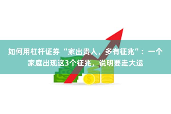如何用杠杆证券 “家出贵人，多有征兆”：一个家庭出现这3个征兆，说明要走大运