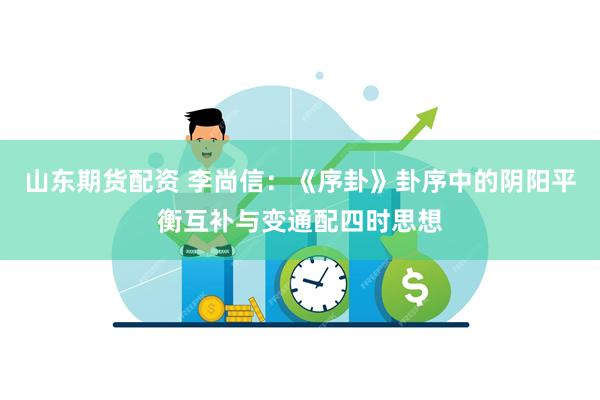 山东期货配资 李尚信：《序卦》卦序中的阴阳平衡互补与变通配四时思想