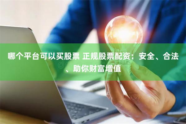 哪个平台可以买股票 正规股票配资：安全、合法、助你财富增值