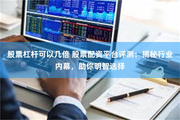 股票杠杆可以几倍 股票配资平台评测：揭秘行业内幕，助你明智选择