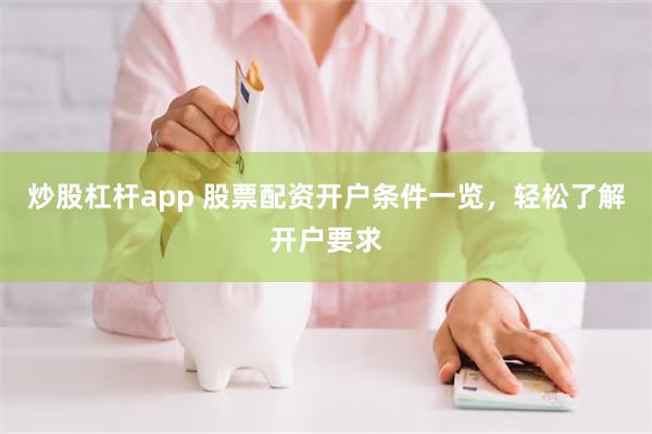 炒股杠杆app 股票配资开户条件一览，轻松了解开户要求