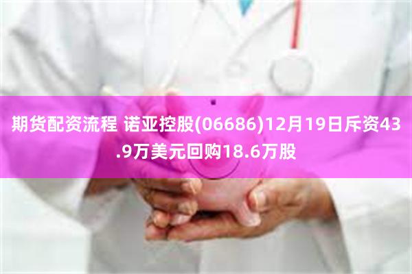 期货配资流程 诺亚控股(06686)12月19日斥资43.9万美元回购18.6万股