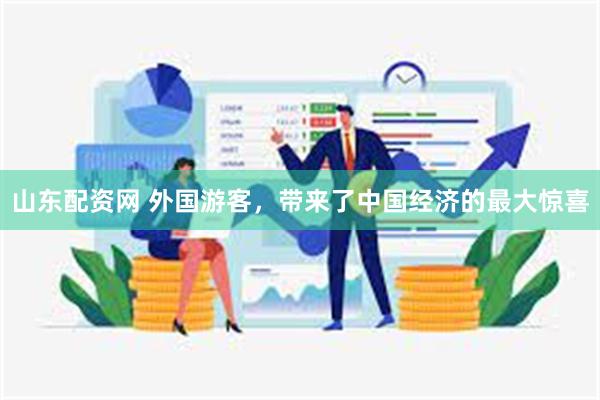 山东配资网 外国游客，带来了中国经济的最大惊喜