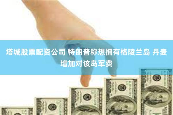 塔城股票配资公司 特朗普称想拥有格陵兰岛 丹麦增加对该岛军费