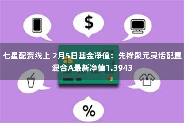 七星配资线上 2月5日基金净值：先锋聚元灵活配置混合A最新净值1.3943