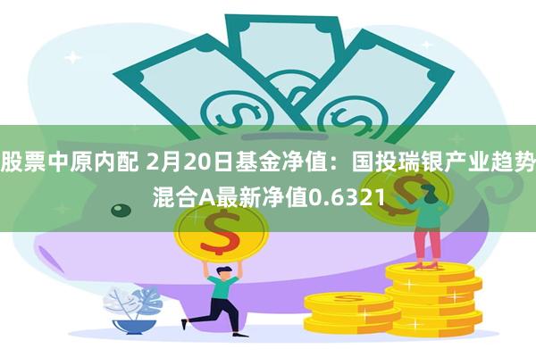 股票中原内配 2月20日基金净值：国投瑞银产业趋势混合A最新净值0.6321