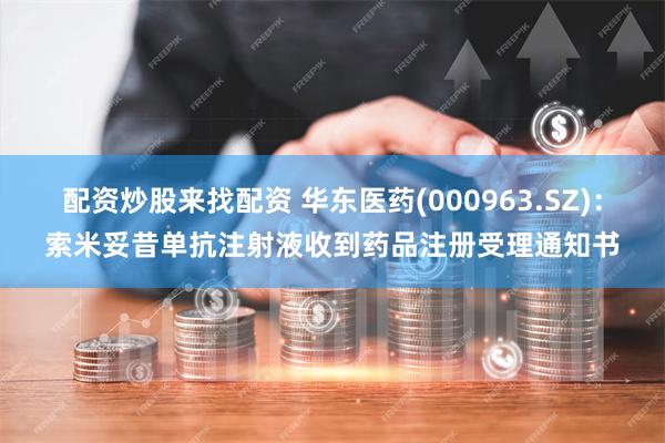 配资炒股来找配资 华东医药(000963.SZ)：索米妥昔单抗注射液收到药品注册受理通知书