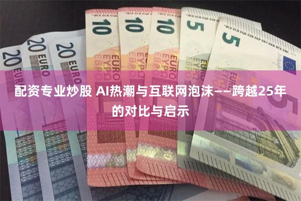 配资专业炒股 AI热潮与互联网泡沫——跨越25年的对比与启示