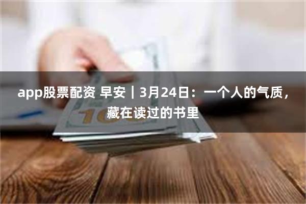 app股票配资 早安｜3月24日：一个人的气质，藏在读过的书里