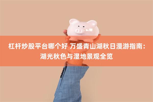 杠杆炒股平台哪个好 万盛青山湖秋日漫游指南：湖光秋色与湿地景观全览