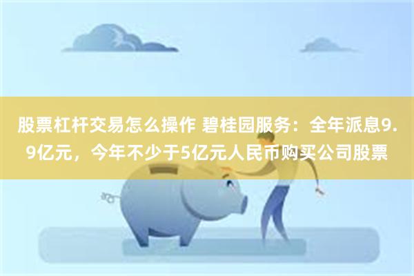 股票杠杆交易怎么操作 碧桂园服务：全年派息9.9亿元，今年不少于5亿元人民币购买公司股票
