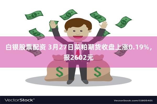 白银股票配资 3月27日菜粕期货收盘上涨0.19%，报2602元