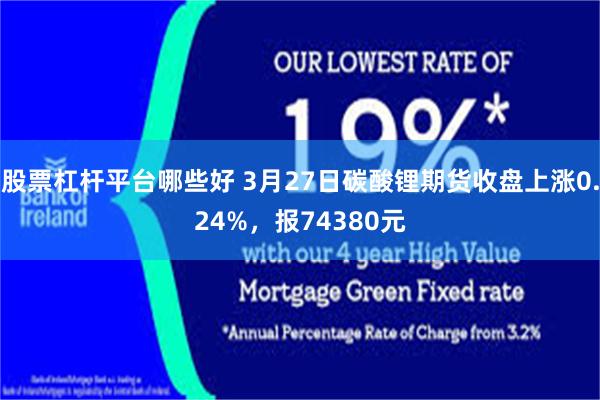 股票杠杆平台哪些好 3月27日碳酸锂期货收盘上涨0.24%，报74380元