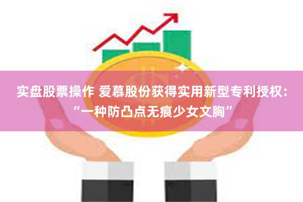 实盘股票操作 爱慕股份获得实用新型专利授权：“一种防凸点无痕少女文胸”