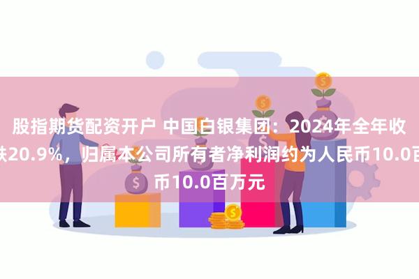 股指期货配资开户 中国白银集团：2024年全年收入下跌20.9%，归属本公司所有者净利润约为人民币10.0百万元
