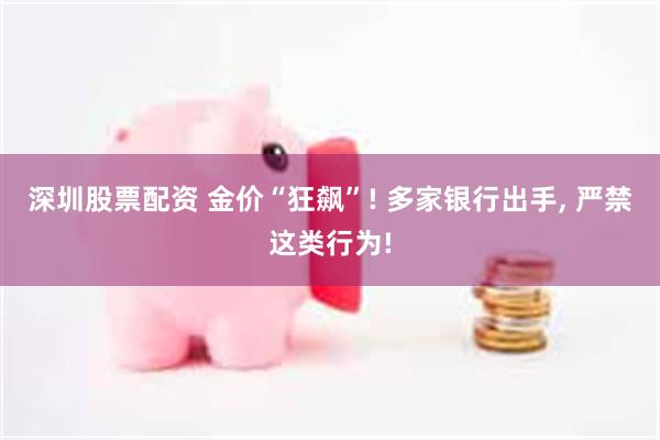 深圳股票配资 金价“狂飙”! 多家银行出手, 严禁这类行为!