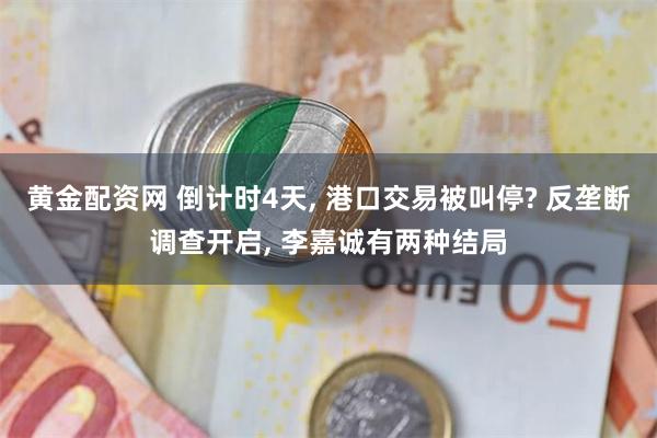 黄金配资网 倒计时4天, 港口交易被叫停? 反垄断调查开启, 李嘉诚有两种结局