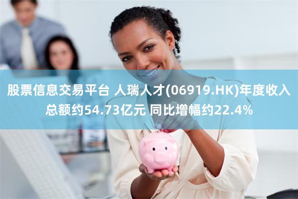 股票信息交易平台 人瑞人才(06919.HK)年度收入总额约54.73亿元 同比增幅约22.4%
