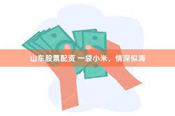 山东股票配资 一袋小米，情深似海