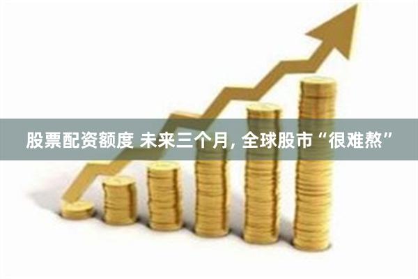 股票配资额度 未来三个月, 全球股市“很难熬”