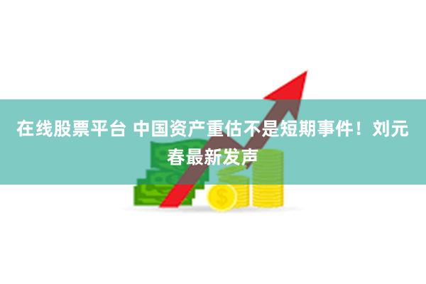 在线股票平台 中国资产重估不是短期事件！刘元春最新发声