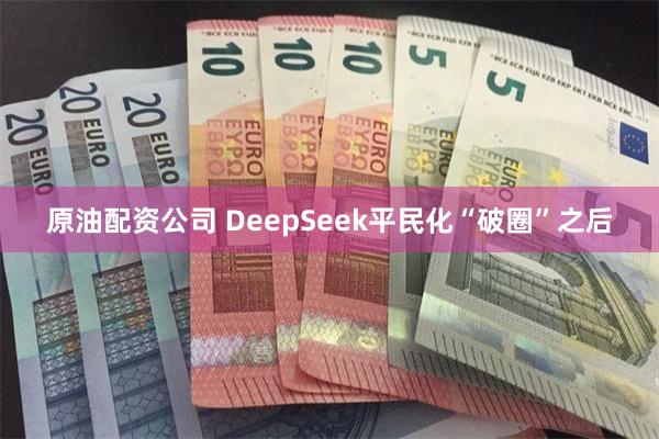 原油配资公司 DeepSeek平民化“破圈”之后
