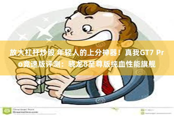 放大杠杆炒股 年轻人的上分神器！真我GT7 Pro竞速版评测：骁龙8至尊版纯血性能旗舰