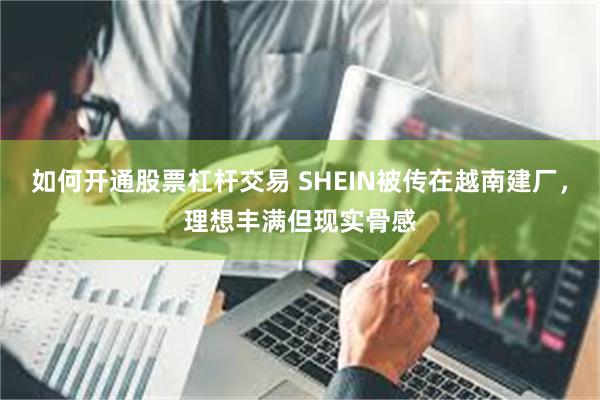 如何开通股票杠杆交易 SHEIN被传在越南建厂，理想丰满但现实骨感