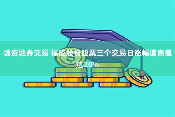融资融券交易 福成股份股票三个交易日涨幅偏离值达20%