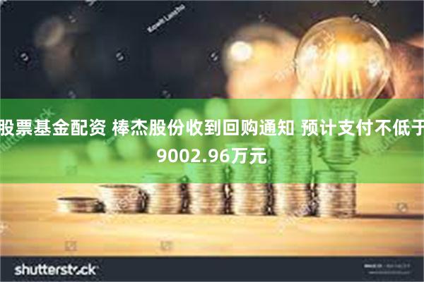 股票基金配资 棒杰股份收到回购通知 预计支付不低于9002.96万元