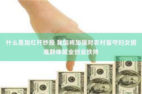 什么是加杠杆炒股 我国将加强对农村留守妇女困难群体就业创业扶持