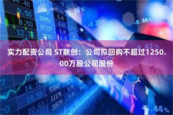 实力配资公司 ST联创：公司拟回购不超过1250.00万股公司股份