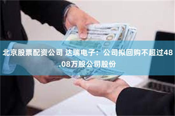 北京股票配资公司 达瑞电子：公司拟回购不超过48.08万股公司股份