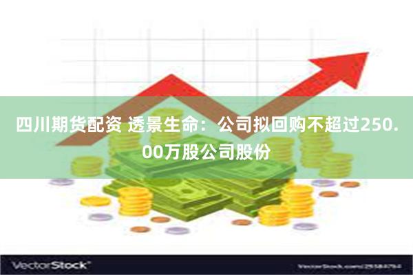 四川期货配资 透景生命：公司拟回购不超过250.00万股公司股份