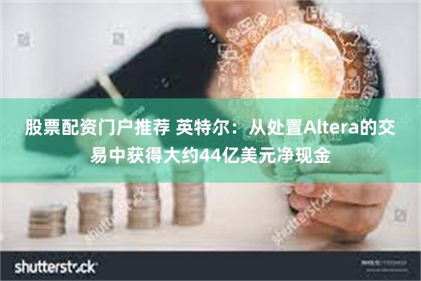 股票配资门户推荐 英特尔：从处置Altera的交易中获得大约44亿美元净现金