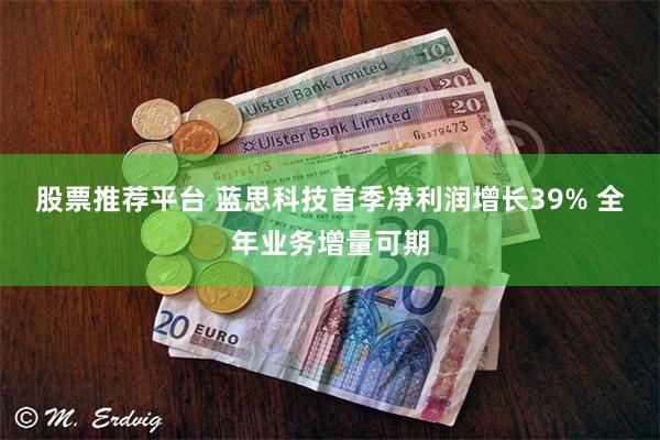 股票推荐平台 蓝思科技首季净利润增长39% 全年业务增量可期