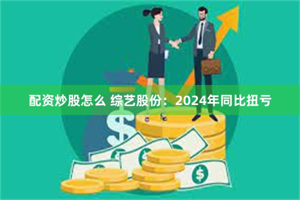 配资炒股怎么 综艺股份：2024年同比扭亏