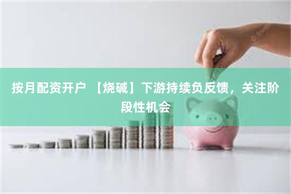 按月配资开户 【烧碱】下游持续负反馈，关注阶段性机会