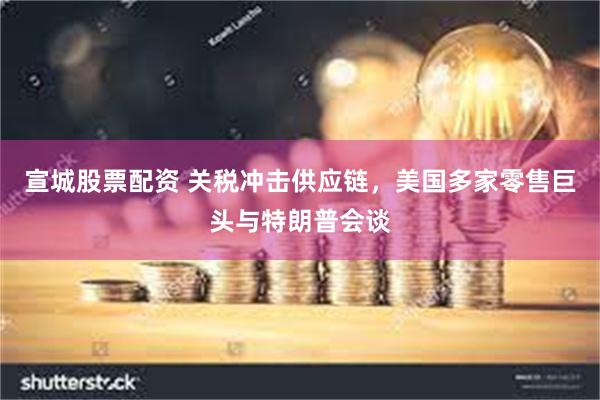 宣城股票配资 关税冲击供应链，美国多家零售巨头与特朗普会谈